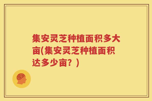 集安灵芝种植面积多大亩(集安灵芝种植面积达多少亩？)
