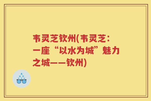 韦灵芝钦州(韦灵芝：一座“以水为城”魅力之城——钦州)
