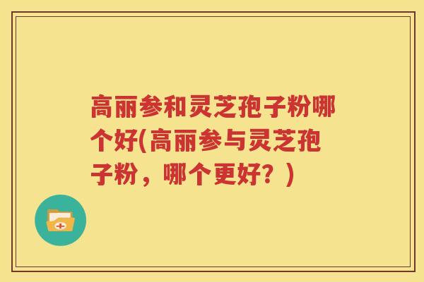 高丽参和灵芝孢子粉哪个好(高丽参与灵芝孢子粉，哪个更好？)