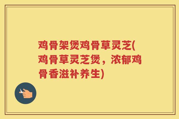 鸡骨架煲鸡骨草灵芝(鸡骨草灵芝煲，浓郁鸡骨香滋补养生)