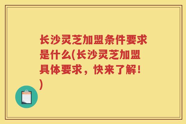 长沙灵芝加盟条件要求是什么(长沙灵芝加盟具体要求，快来了解！)