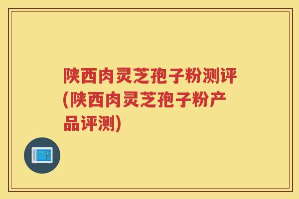 陕西肉灵芝孢子粉测评(陕西肉灵芝孢子粉产品评测)