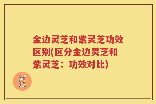 金边灵芝和紫灵芝功效区别(区分金边灵芝和紫灵芝：功效对比)