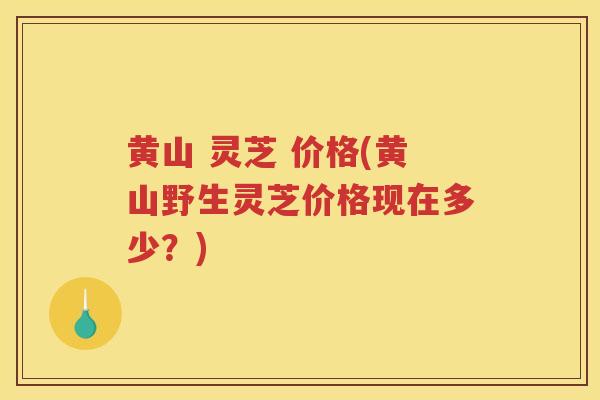 黄山 灵芝 价格(黄山野生灵芝价格现在多少？)