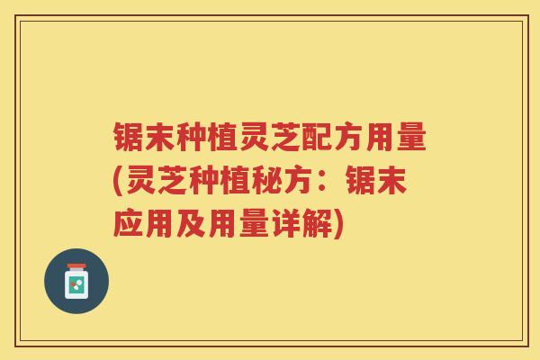 锯末种植灵芝配方用量(灵芝种植秘方：锯末应用及用量详解)