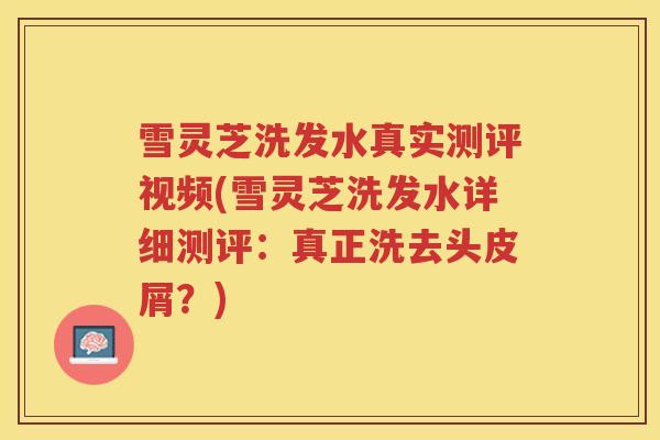 雪灵芝洗发水真实测评视频(雪灵芝洗发水详细测评：真正洗去头皮屑？)