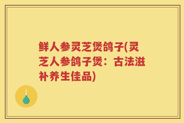 鲜人参灵芝煲鸽子(灵芝人参鸽子煲：古法滋补养生佳品)