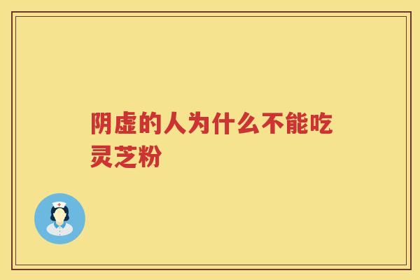 阴虚的人为什么不能吃灵芝粉
