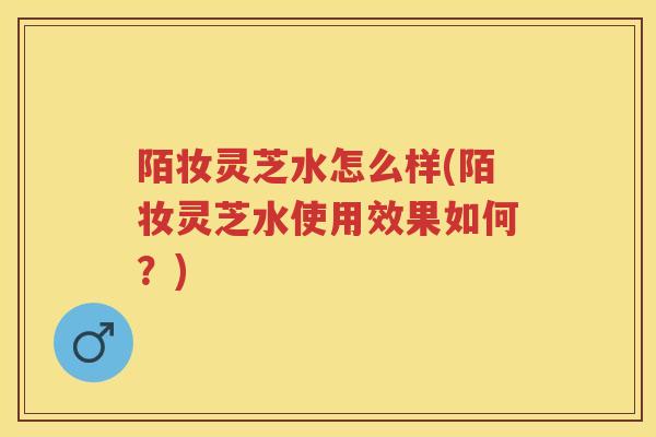 陌妆灵芝水怎么样(陌妆灵芝水使用效果如何？)