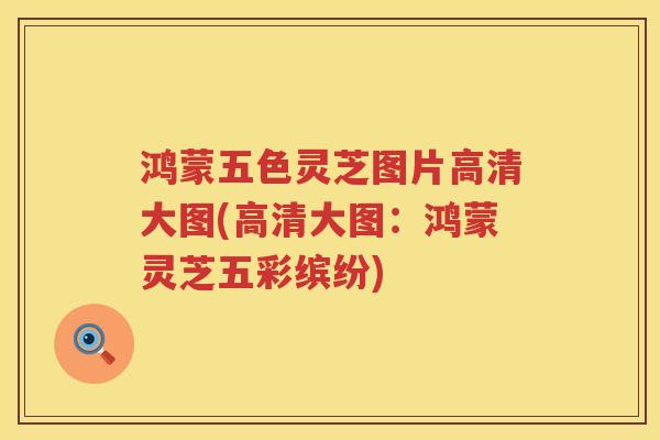 鸿蒙五色灵芝图片高清大图(高清大图：鸿蒙灵芝五彩缤纷)