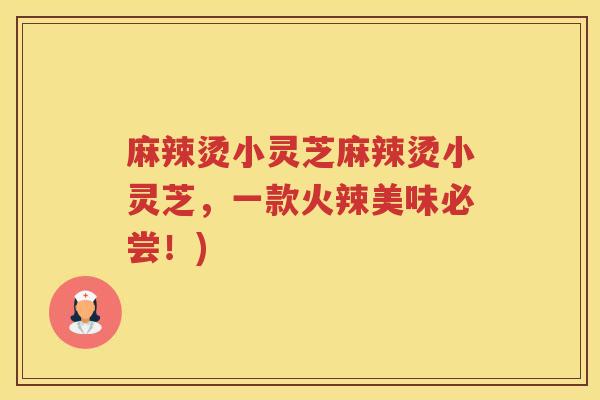 麻辣烫小灵芝麻辣烫小灵芝,一款火辣美味必尝!) 麻辣烫小灵芝麻辣烫小灵芝,一款火辣美味必尝!)