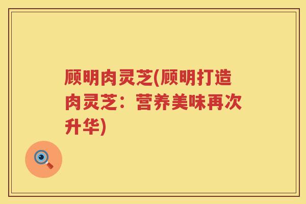 顾明肉灵芝(顾明打造肉灵芝：营养美味再次升华)