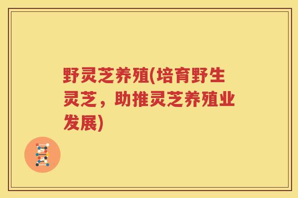 野灵芝养殖(培育野生灵芝，助推灵芝养殖业发展)