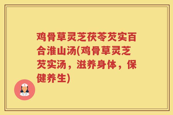 鸡骨草灵芝茯苓芡实百合淮山汤(鸡骨草灵芝芡实汤，滋养身体，保健养生)