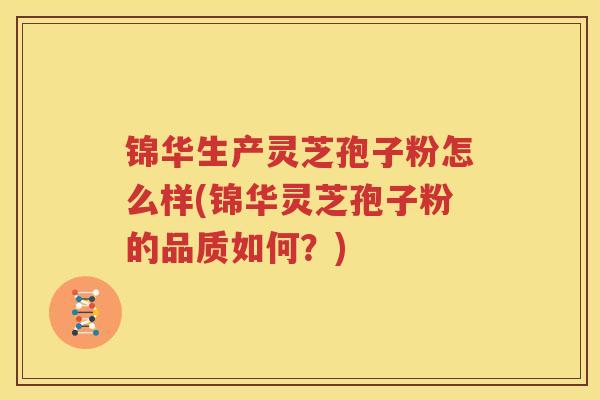 锦华生产灵芝孢子粉怎么样(锦华灵芝孢子粉的品质如何？)