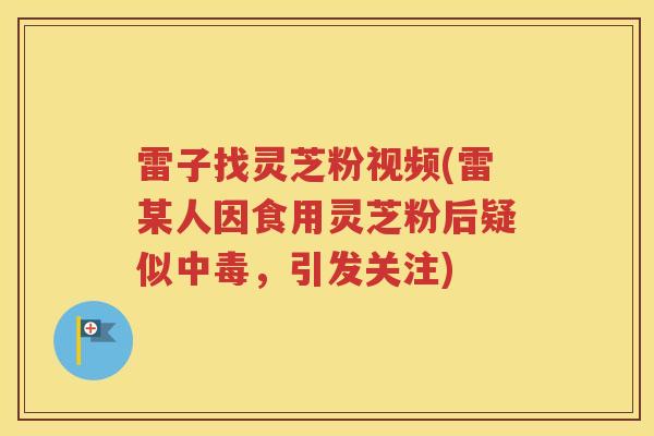 雷子找灵芝粉视频(雷某人因食用灵芝粉后疑似中毒，引发关注)