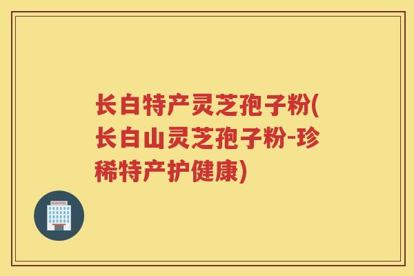 长白特产灵芝孢子粉(长白山灵芝孢子粉-珍稀特产护健康)