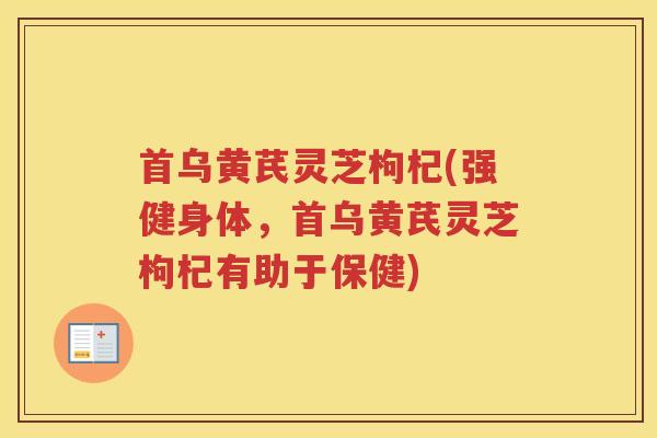 首乌黄芪灵芝枸杞(强健身体,首乌黄芪灵芝枸杞有助于保健) 首乌黄芪灵芝枸杞(强健身体,首乌黄芪灵芝枸杞有助于保健)