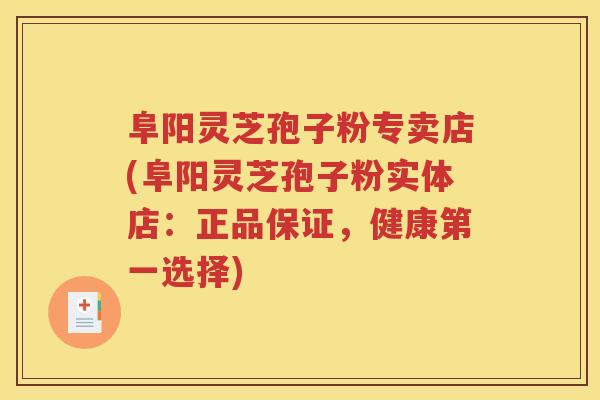 阜阳灵芝孢子粉专卖店(阜阳灵芝孢子粉实体店：正品保证，健康第一选择)