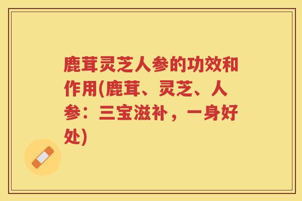 鹿茸灵芝人参的功效和作用(鹿茸、灵芝、人参：三宝滋补，一身好处)
