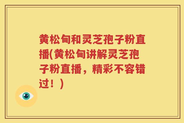 黄松甸和灵芝孢子粉直播(黄松甸讲解灵芝孢子粉直播，精彩不容错过！)