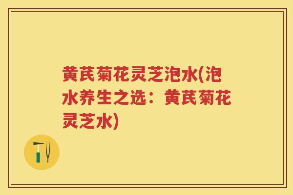 黄芪菊花灵芝泡水(泡水养生之选：黄芪菊花灵芝水)