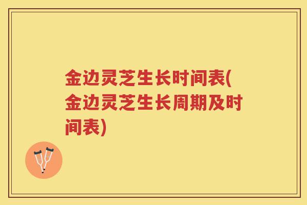 金边灵芝生长时间表(金边灵芝生长周期及时间表)