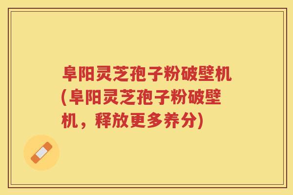 阜阳灵芝孢子粉破壁机(阜阳灵芝孢子粉破壁机，释放更多养分)