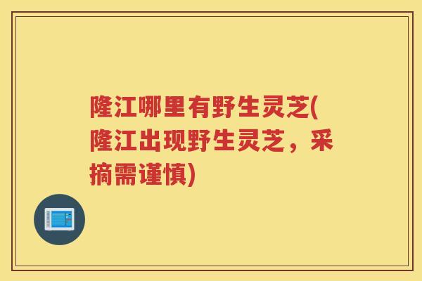 隆江哪里有野生灵芝(隆江出现野生灵芝,采摘需谨慎) 隆江哪里有野生灵芝(隆江出现野生灵芝,采摘需谨慎)