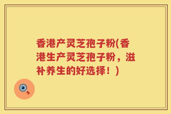 香港产灵芝孢子粉(香港生产灵芝孢子粉，滋补养生的好选择！)