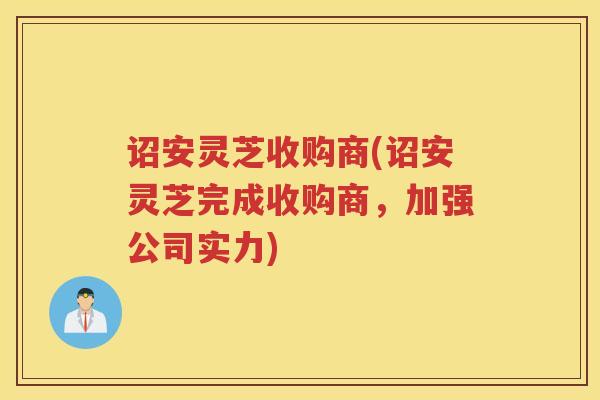诏安灵芝收购商(诏安灵芝完成收购商，加强公司实力)