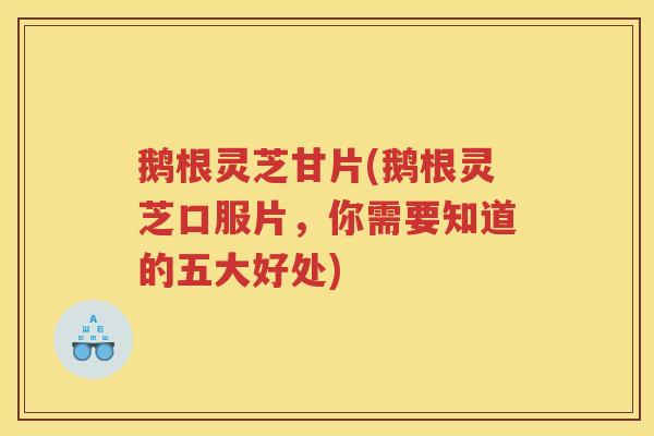 鹅根灵芝甘片(鹅根灵芝口服片，你需要知道的五大好处)