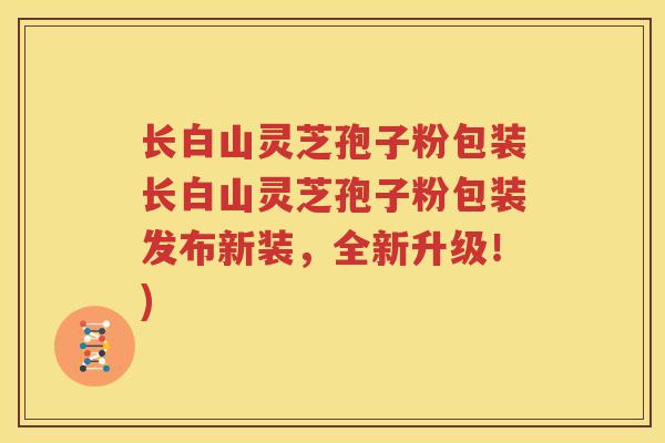 长白山灵芝孢子粉包装长白山灵芝孢子粉包装发布新装，全新升级！)