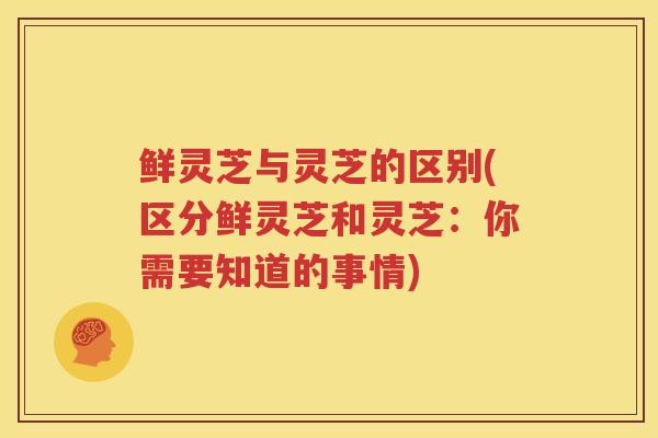 鲜灵芝与灵芝的区别(区分鲜灵芝和灵芝:你需要知道的事情) 鲜灵芝与灵芝的区别(区分鲜灵芝和灵芝:你需要知道的事情)