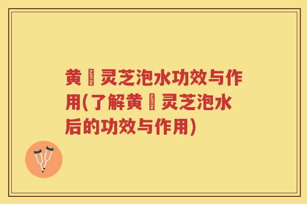 黄茋灵芝泡水功效与作用(了解黄茋灵芝泡水后的功效与作用)