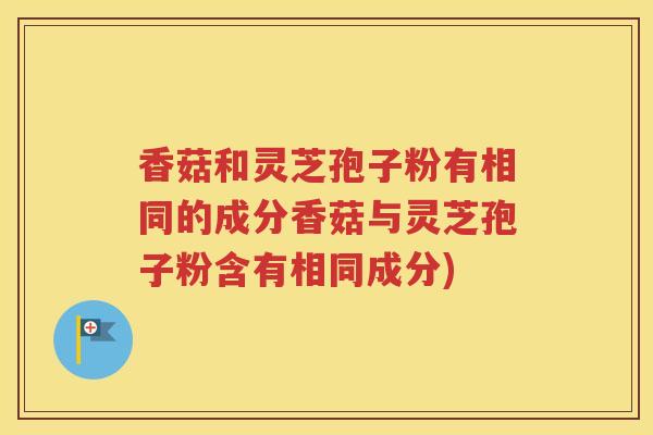 香菇和灵芝孢子粉有相同的成分香菇与灵芝孢子粉含有相同成分) 香菇和灵芝孢子粉有相同的成分香菇与灵芝孢子粉含有相同成分)