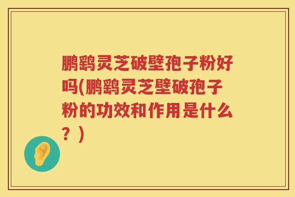 鹏鹞灵芝破壁孢子粉好吗(鹏鹞灵芝壁破孢子粉的功效和作用是什么?) 鹏鹞灵芝破壁孢子粉好吗(鹏鹞灵芝壁破孢子粉的功效和作用是什么?)