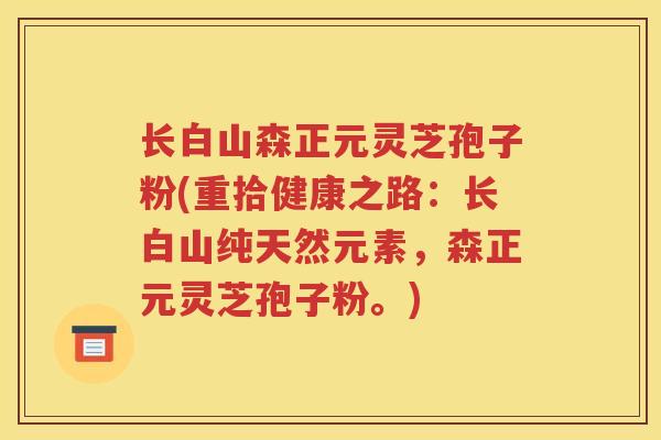 长白山森正元灵芝孢子粉(重拾健康之路：长白山纯天然元素，森正元灵芝孢子粉。)