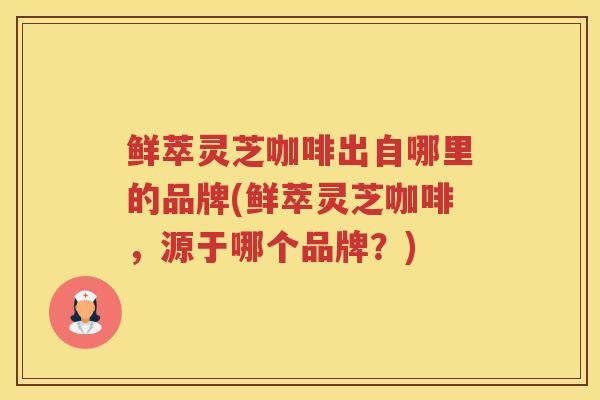 鲜萃灵芝咖啡出自哪里的品牌(鲜萃灵芝咖啡，源于哪个品牌？)