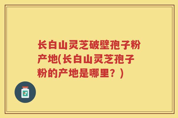 长白山灵芝破壁孢子粉产地(长白山灵芝孢子粉的产地是哪里？)