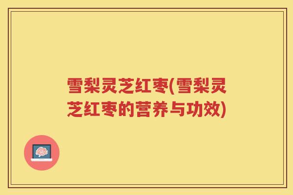 雪梨灵芝红枣(雪梨灵芝红枣的营养与功效)