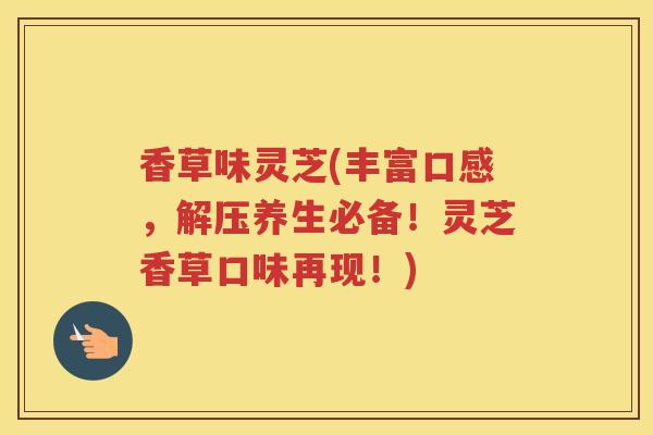 香草味灵芝(丰富口感，解压养生必备！灵芝香草口味再现！)