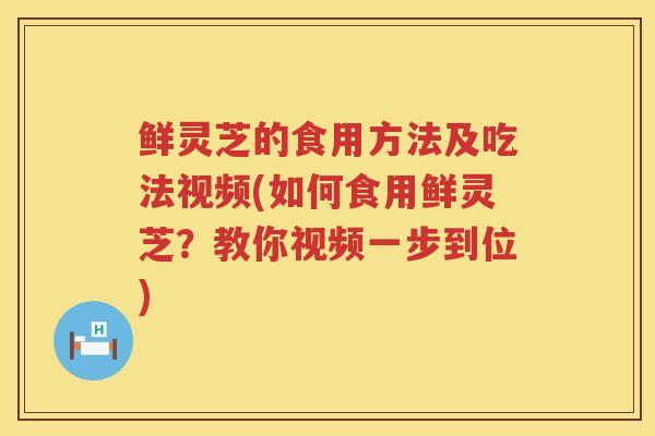 鲜灵芝的食用方法及吃法视频(如何食用鲜灵芝？教你视频一步到位)