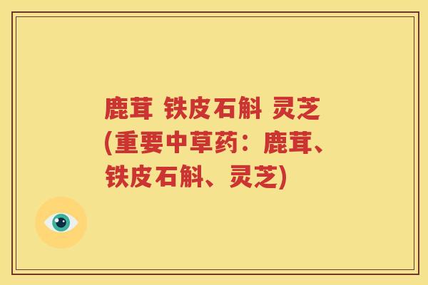 鹿茸 铁皮石斛 灵芝(重要中草药：鹿茸、铁皮石斛、灵芝)