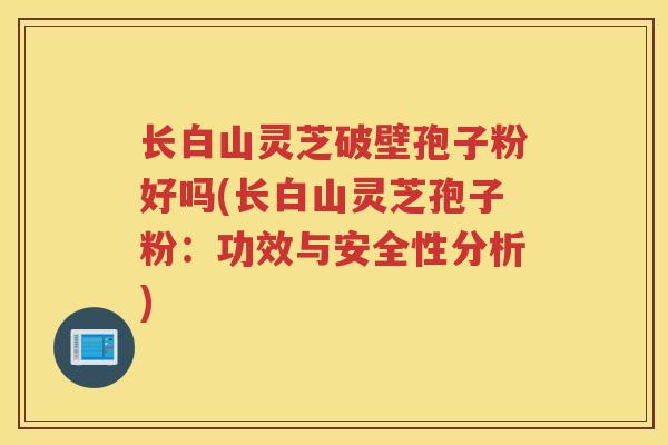 长白山灵芝破壁孢子粉好吗(长白山灵芝孢子粉:功效与安全性分析) 长白山灵芝破壁孢子粉好吗(长白山灵芝孢子粉:功效与安全性分析)