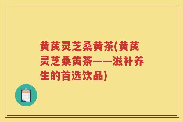 黄芪灵芝桑黄茶(黄芪灵芝桑黄茶——滋补养生的首选饮品)