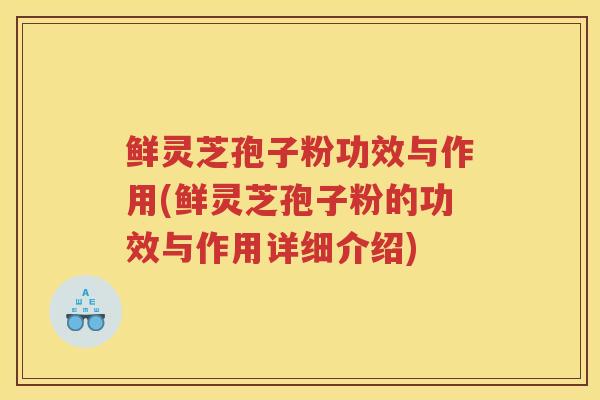 鲜灵芝孢子粉功效与作用(鲜灵芝孢子粉的功效与作用详细介绍) 鲜灵芝孢子粉功效与作用(鲜灵芝孢子粉的功效与作用详细介绍)