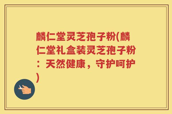 麟仁堂灵芝孢子粉(麟仁堂礼盒装灵芝孢子粉：天然健康，守护呵护)