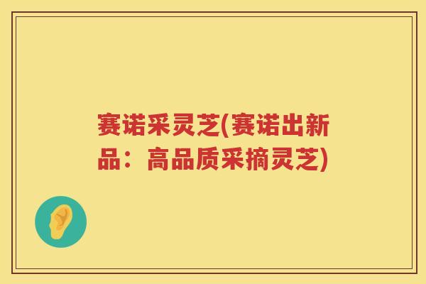 赛诺采灵芝(赛诺出新品：高品质采摘灵芝)