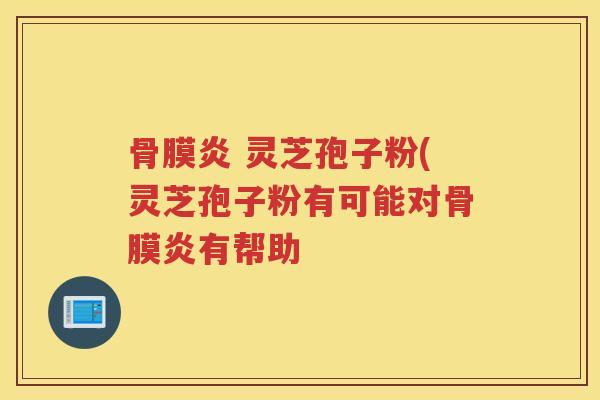 骨膜炎 灵芝孢子粉(灵芝孢子粉有可能对骨膜炎有帮助